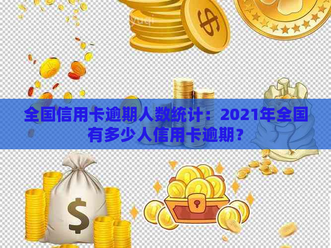 全国信用卡逾期人数统计：2021年全国有多少人信用卡逾期？