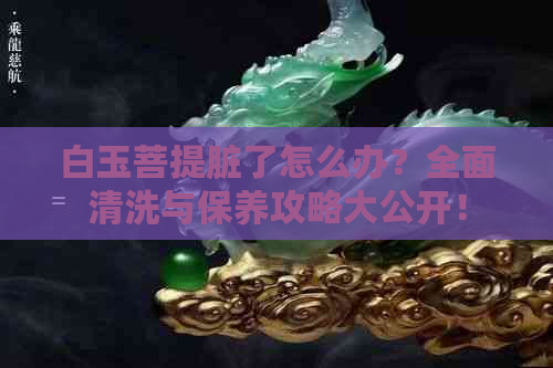 白玉菩提脏了怎么办？全面清洗与保养攻略大公开！