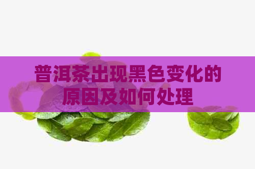 普洱茶出现黑色变化的原因及如何处理