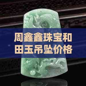 周鑫鑫珠宝和田玉吊坠价格，品质优良，值得拥有