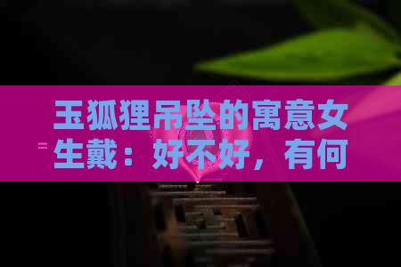 玉狐狸吊坠的寓意女生戴：好不好，有何含义？