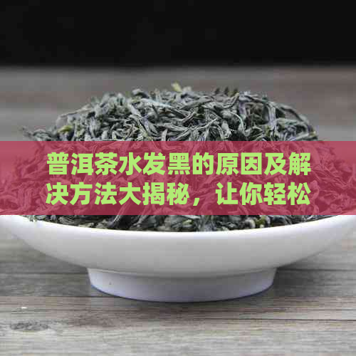 普洱茶水发黑的原因及解决方法大揭秘，让你轻松掌握泡出好茶的技巧