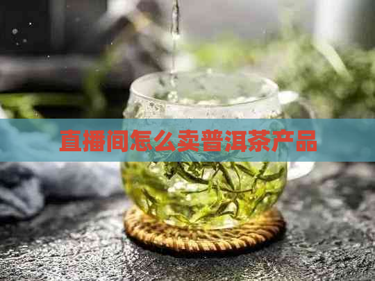 直播间怎么卖普洱茶产品