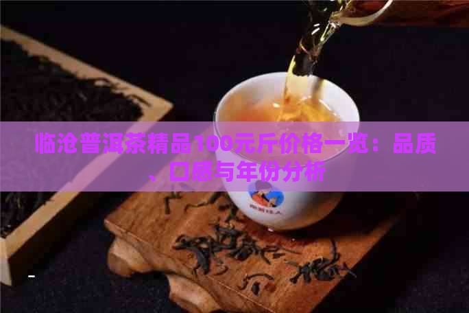 临沧普洱茶精品100元斤价格一览：品质、口感与年份分析