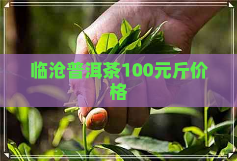 临沧普洱茶100元斤价格