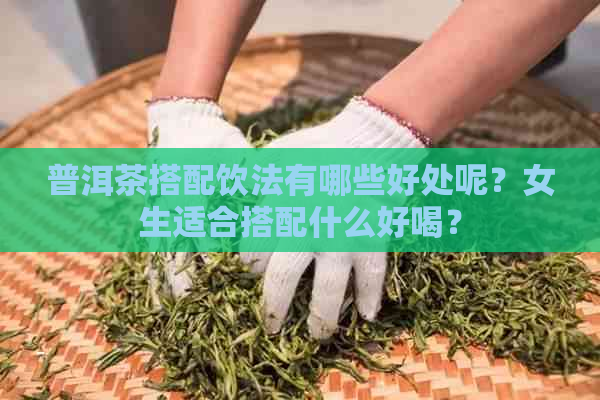 普洱茶搭配饮法有哪些好处呢？女生适合搭配什么好喝？