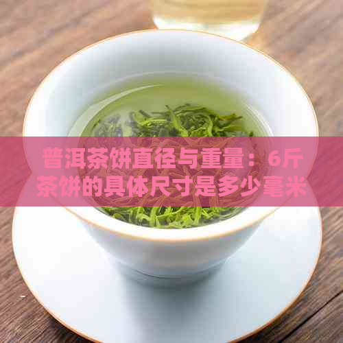 普洱茶饼直径与重量：6斤茶饼的具体尺寸是多少毫米？