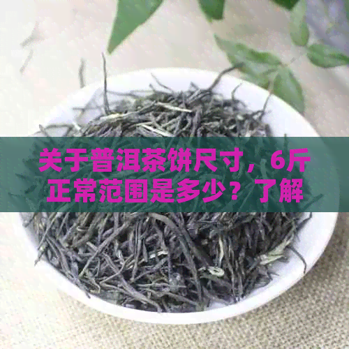 关于普洱茶饼尺寸，6斤正常范围是多少？了解直径、高度和厚度等关键因素