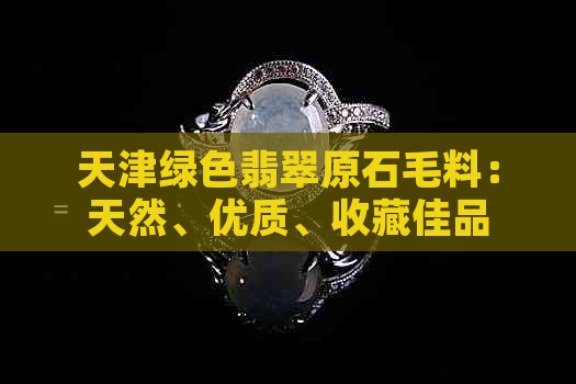 天津绿色翡翠原石毛料：天然、优质、收藏佳品
