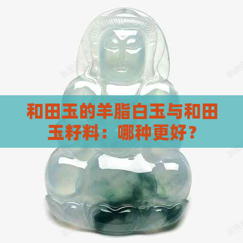 和田玉的羊脂白玉与和田玉籽料：哪种更好？