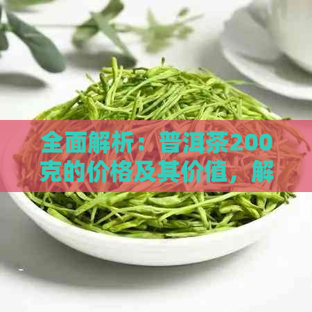 全面解析：普洱茶200克的价格及其价值，解开你心中的疑惑