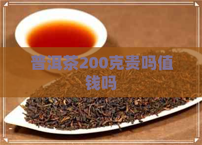 普洱茶200克贵吗值钱吗