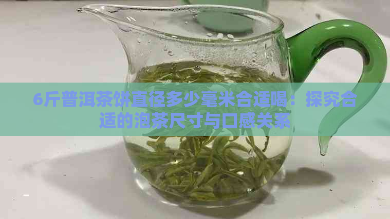 6斤普洱茶饼直径多少毫米合适喝：探究合适的泡茶尺寸与口感关系