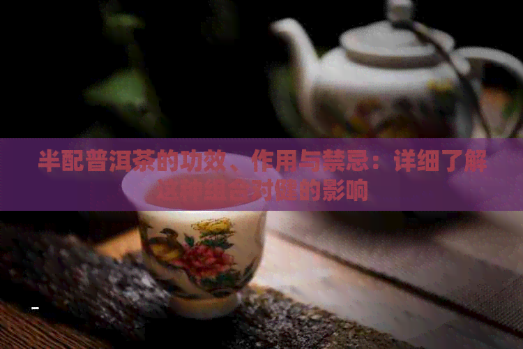 半配普洱茶的功效、作用与禁忌：详细了解这种组合对健的影响