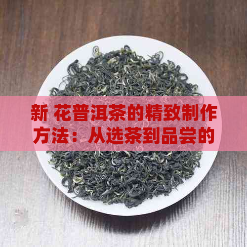 新 花普洱茶的精致制作方法：从选茶到品尝的全方位指南