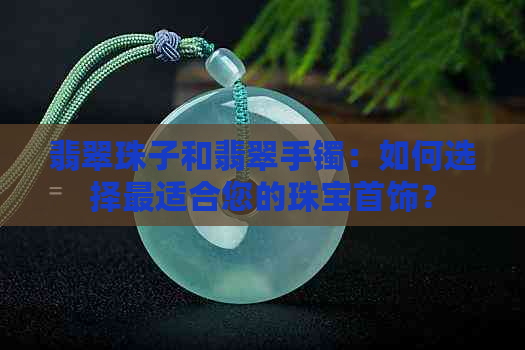 翡翠珠子和翡翠手镯：如何选择最适合您的珠宝首饰？