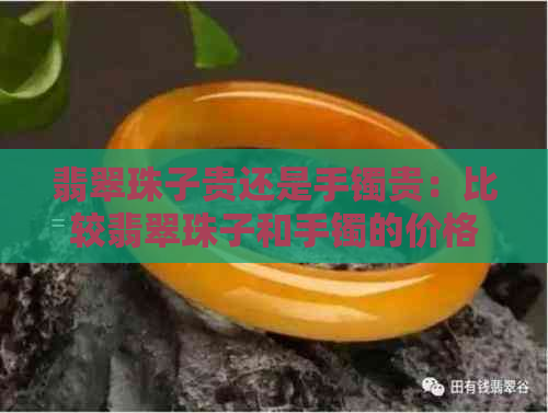 翡翠珠子贵还是手镯贵：比较翡翠珠子和手镯的价格，哪个更昂贵？