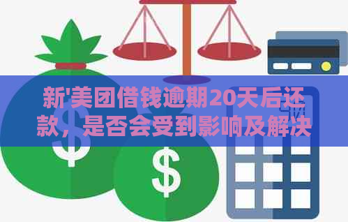 新'美团借钱逾期20天后还款，是否会受到影响及解决办法'