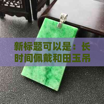 新标题可以是：长时间佩戴和田玉吊坠后出现的黑色氧化现象如何处理？