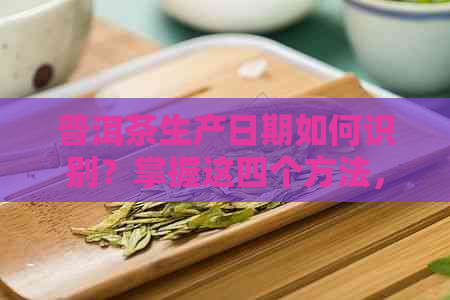 普洱茶生产日期如何识别？掌握这四个方法，轻松看懂包装上的信息