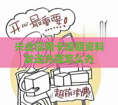 兴业信用卡逾期资料发送办理怎么办