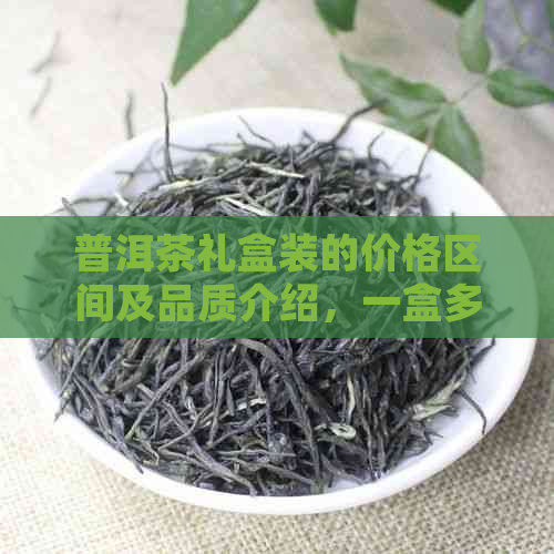 普洱茶礼盒装的价格区间及品质介绍，一盒多少钱？