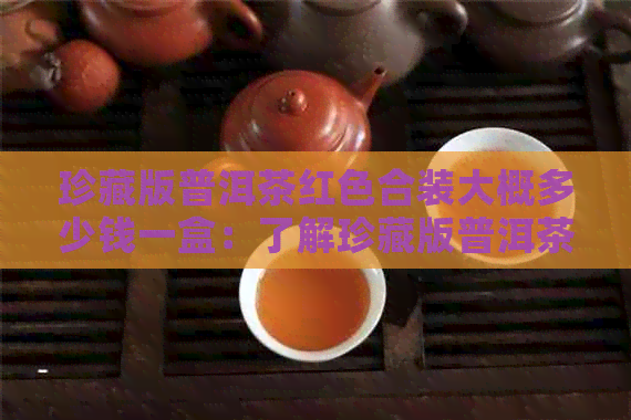 珍藏版普洱茶红色合装大概多少钱一盒：了解珍藏版普洱茶的价格。