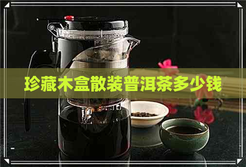 珍藏木盒散装普洱茶多少钱