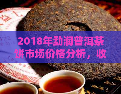 2018年勐润普洱茶饼市场价格分析，收藏投资指南