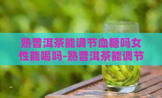 熟普洱茶能调节血糖吗女性能喝吗-熟普洱茶能调节血糖吗女性能喝吗百度百科