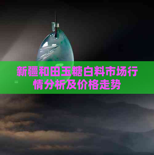 新疆和田玉糖白料市场行情分析及价格走势