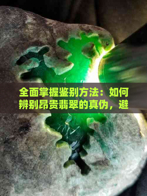 全面掌握鉴别方法：如何辨别昂贵翡翠的真伪，避免购买假货的陷阱