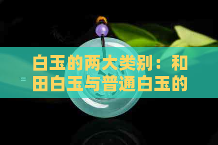 白玉的两大类别：和田白玉与普通白玉的区别解析