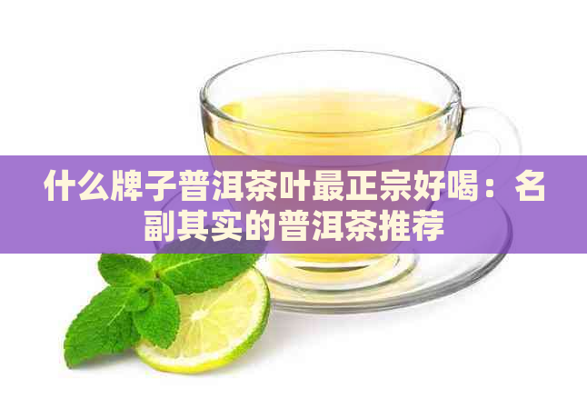 什么牌子普洱茶叶最正宗好喝：名副其实的普洱茶推荐