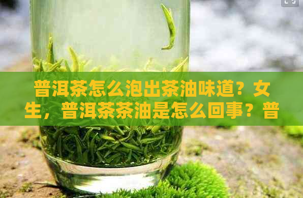 普洱茶怎么泡出茶油味道？女生，普洱茶茶油是怎么回事？普洱茶油浸出。