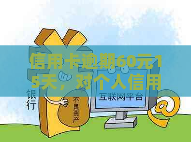 信用卡逾期60元15天，对个人信用记录有何影响？如何解决这个问题？