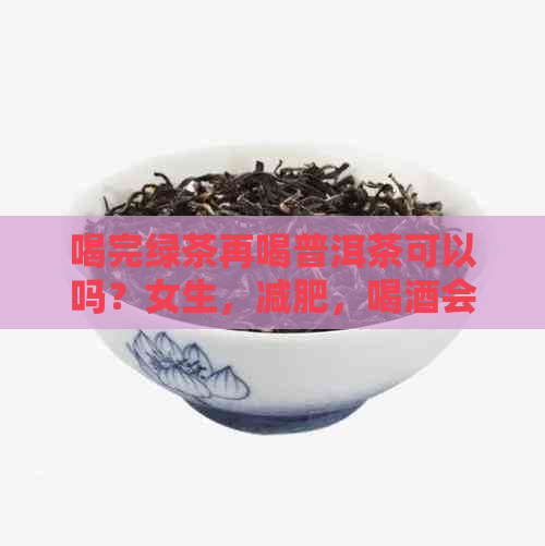 喝完绿茶再喝普洱茶可以吗？女生，减肥，喝酒会影响效果吗？