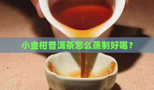 小金柑普洱茶怎么蒸制好喝？