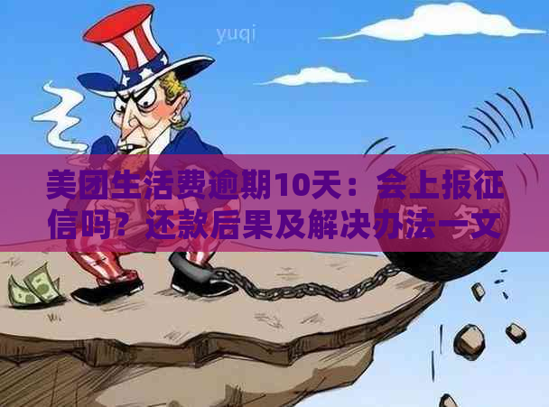 美团生活费逾期10天：会上报吗？还款后果及解决办法一文解析