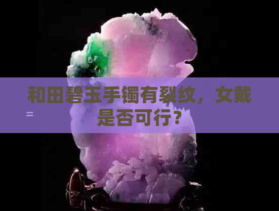 和田碧玉手镯有裂纹，女戴是否可行？