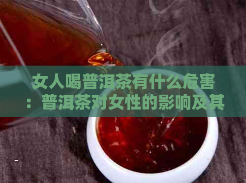 女人喝普洱茶有什么危害：普洱茶对女性的影响及其副作用。