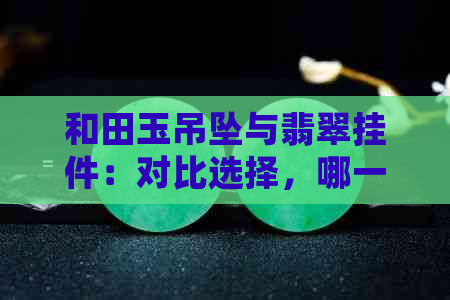 和田玉吊坠与翡翠挂件：对比选择，哪一款更胜一筹？