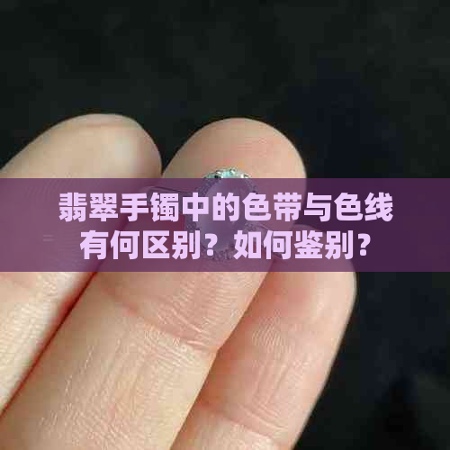 翡翠手镯中的色带与色线有何区别？如何鉴别？