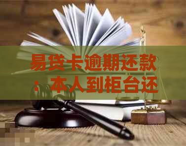 易贷卡逾期还款：本人到柜台还款是否必须？还款方式和流程全面解析