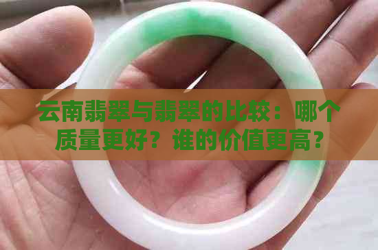 云南翡翠与翡翠的比较：哪个质量更好？谁的价值更高？