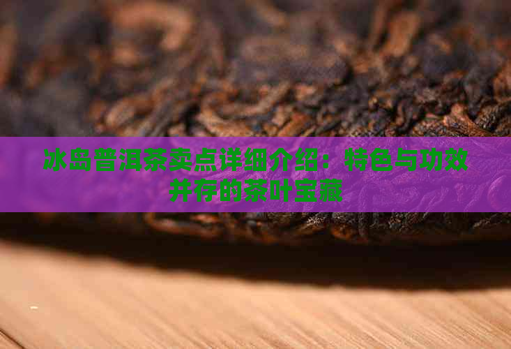 冰岛普洱茶卖点详细介绍：特色与功效并存的茶叶宝藏