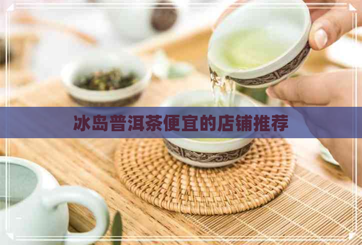 冰岛普洱茶便宜的店铺推荐