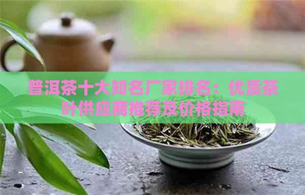 普洱茶十大知名厂家排名：优质茶叶供应商推荐及价格指南