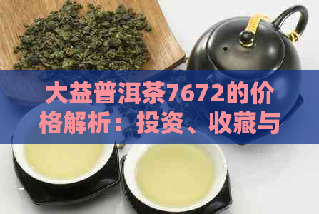 大益普洱茶7672的价格解析：投资、收藏与品鉴全方位指南