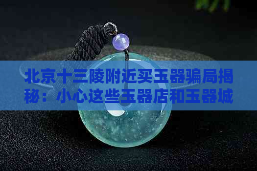 北京十三陵附近买玉器骗局揭秘：小心这些玉器店和玉器城！